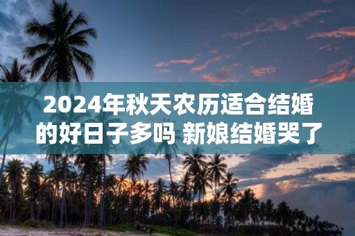 2025年秋天农历适合结婚的好日子多吗 新娘结婚哭了不吉利吗