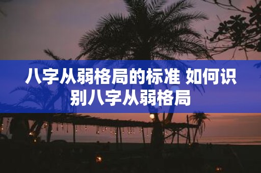 八字从弱格局的标准 如何识别八字从弱格局