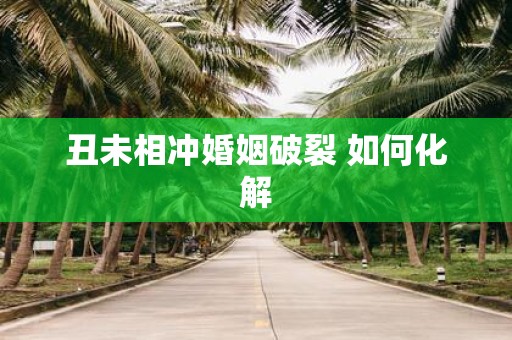 丑未相冲婚姻破裂 如何化解