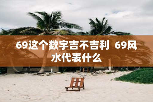 69这个数字吉不吉利 69风水代表什么