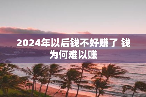 2025年以后钱不好赚了 钱为何难以赚