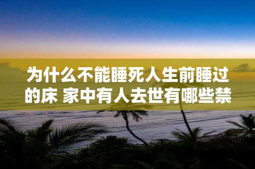 为什么不能睡死人生前睡过的床 家中有人去世有哪些禁忌
