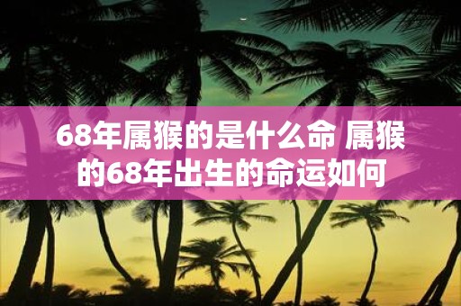 68年属猴的是什么命 属猴的68年出生的命运如何