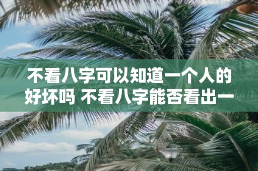 不看八字可以知道一个人的好坏吗 不看八字能否看出一个人的好坏
