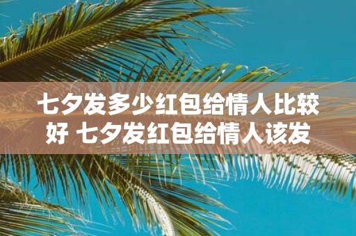 七夕发多少红包给情人比较好 七夕发红包给情人该发多少
