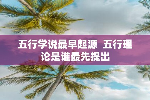 五行学说最早起源 五行理论是谁最先提出