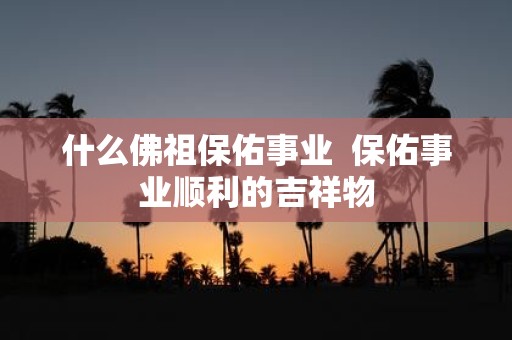 什么佛祖保佑事业 保佑事业顺利的吉祥物