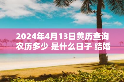 2025年4月13日黄历查询 农历多少 是什么日子 结婚吉时