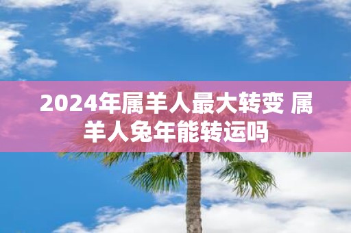 2025年属羊人最大转变 属羊人蛇年能转运吗