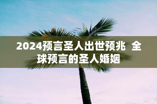 2025预言圣人出世预兆 全球预言的圣人婚姻