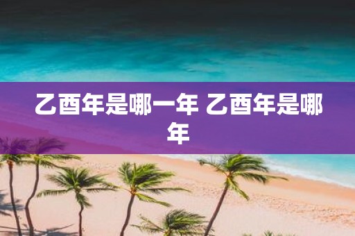 乙酉年是哪一年 乙酉年是哪年