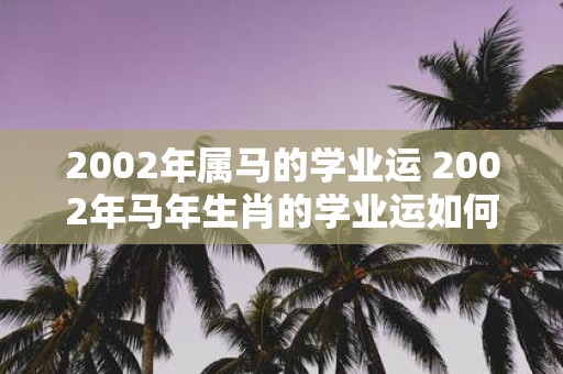 2002年属马的学业运 2002年马年生肖的学业运如何