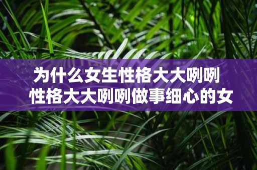 为什么女生性格大大咧咧 性格大大咧咧做事细心的女人