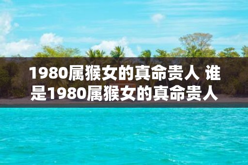 1980属猴女的真命贵人 谁是1980属猴女的真命贵人