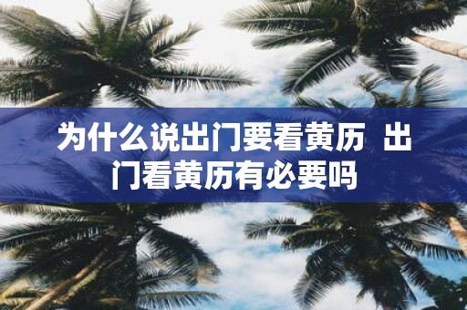为什么说出门要看黄历 出门看黄历有必要吗