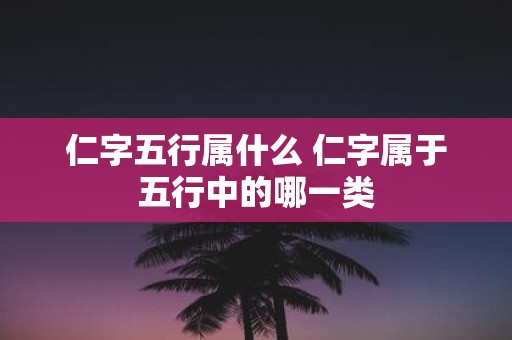 仁字五行属什么 仁字属于五行中的哪一类