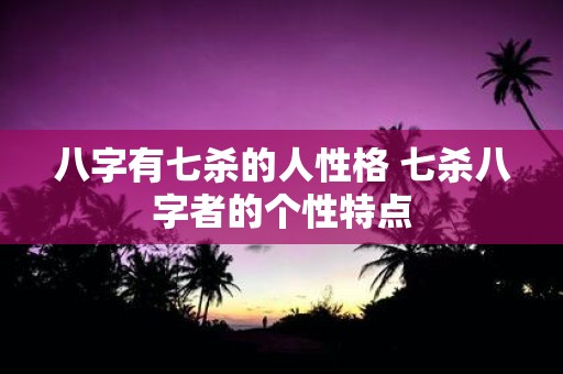 八字有七杀的人性格 七杀八字者的个性特点