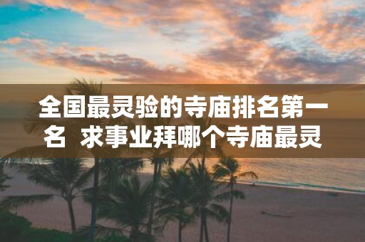 全国最灵验的寺庙排名第一名  求事业拜哪个寺庙最灵
