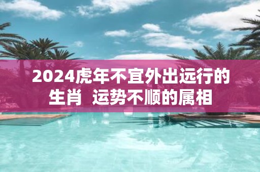 2025虎年不宜外出远行的生肖 运势不顺的属相
