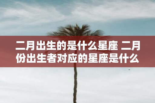 二月出生的是什么星座 二月份出生者对应的星座是什么
