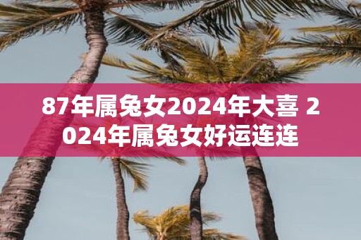 87年属兔女2025年大喜 2025年属兔女好运连连