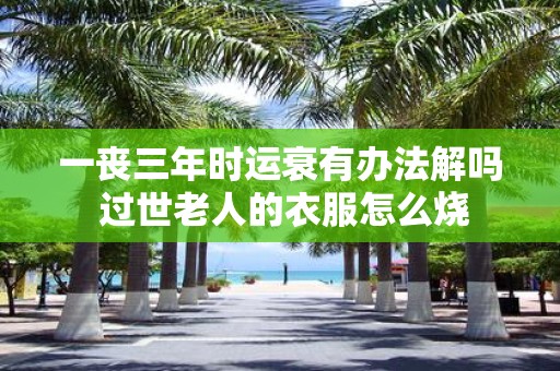 一丧三年时运衰有办法解吗 过世老人的衣服怎么烧