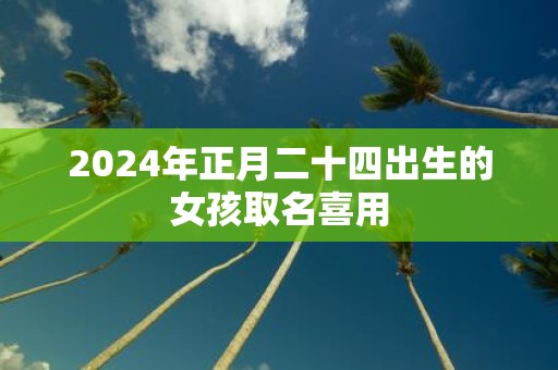 2025年正月二十四出生的女孩取名喜用