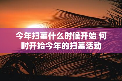 今年扫墓什么时候开始 何时开始今年的扫墓活动