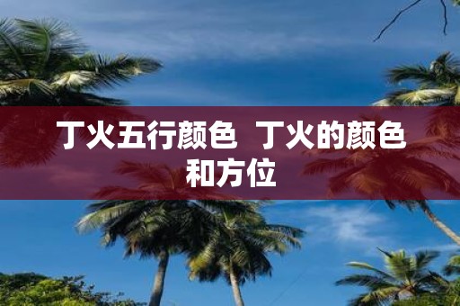 丁火五行颜色 丁火的颜色和方位