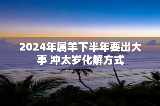 2025年属羊下半年要出大事 冲太岁化解方式