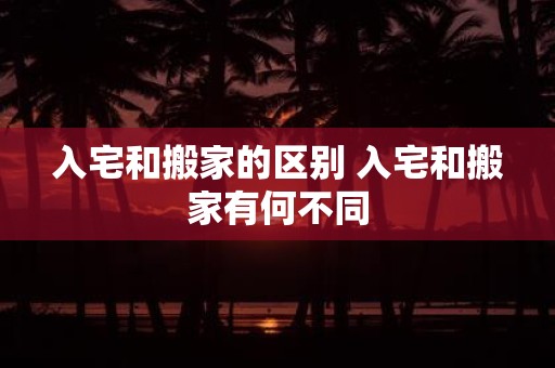 入宅和搬家的区别 入宅和搬家有何不同
