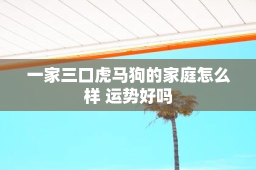 一家三口虎马狗的家庭怎么样 运势好吗