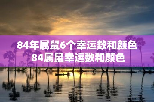 84年属鼠6个幸运数和颜色 84属鼠幸运数和颜色