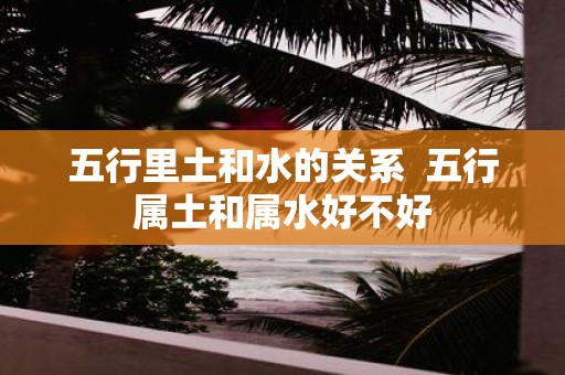 五行里土和水的关系 五行属土和属水好不好