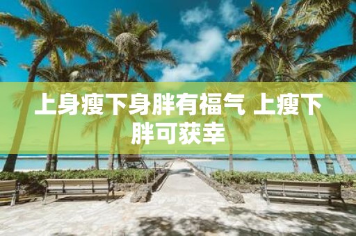 上身瘦下身胖有福气 上瘦下胖可获幸