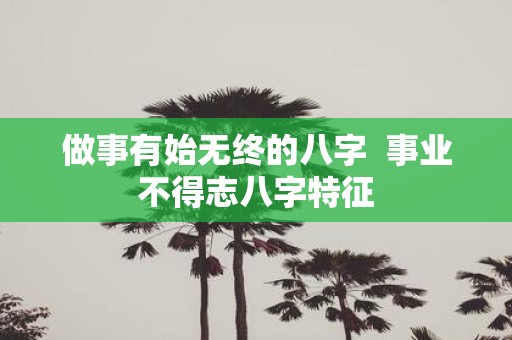 做事有始无终的八字 事业不得志八字特征