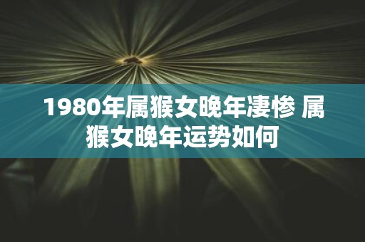 1980年属猴女晚年凄惨 属猴女晚年运势如何