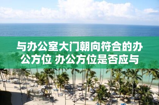 与办公室大门朝向符合的办公方位 办公方位是否应与大门朝向相符
