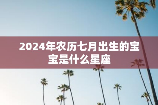 2025年农历七月出生的宝宝是什么星座