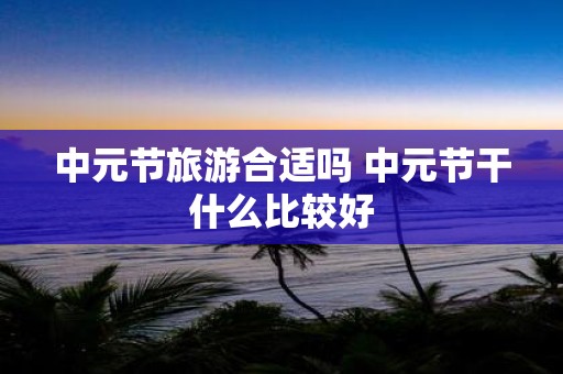 中元节旅游合适吗 中元节干什么比较好