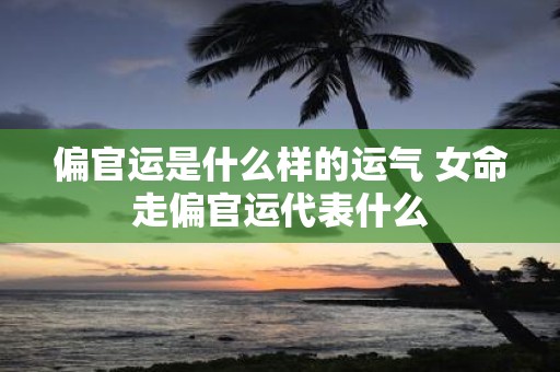 偏官运是什么样的运气 女命走偏官运代表什么