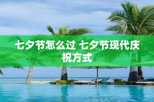 七夕节怎么过 七夕节现代庆祝方式