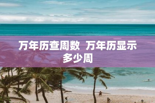 万年历查周数 万年历显示多少周