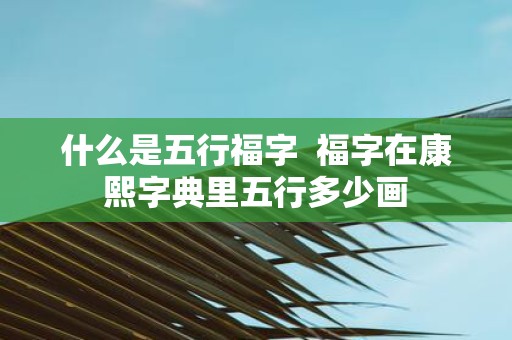 什么是五行福字 福字在康熙字典里五行多少画