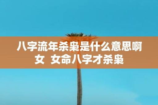 八字流年杀枭是什么意思啊女 女命八字才杀枭