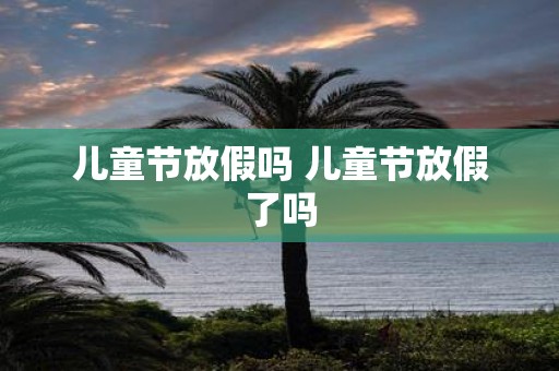 儿童节放假吗 儿童节放假了吗