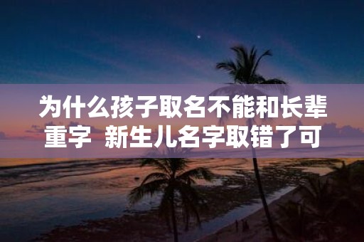 为什么孩子取名不能和长辈重字 新生儿名字取错了可以改吗