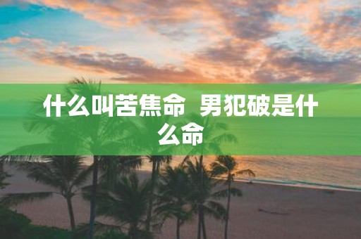 什么叫苦焦命 男犯破是什么命