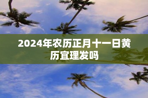 2025年农历正月十一日黄历宜理发吗