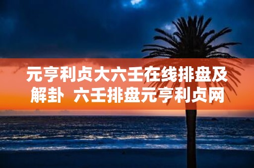 元亨利贞大六壬在线排盘及解卦 六壬排盘元亨利贞网